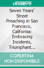 Seven Years' Street Preaching in San Francisco, California: Embracing Incidents, Triumphant Death Scenes, Etc. E-book. Formato PDF ebook