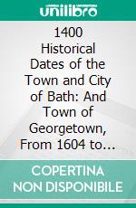 1400 Historical Dates of the Town and City of Bath: And Town of Georgetown, From 1604 to 1874. E-book. Formato PDF ebook