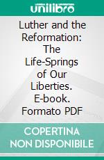 Luther and the Reformation: The Life-Springs of Our Liberties. E-book. Formato PDF