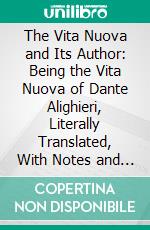 The Vita Nuova and Its Author: Being the Vita Nuova of Dante Alighieri, Literally Translated, With Notes and an Introduction. E-book. Formato PDF ebook di Dante Alighieri