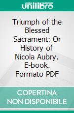 Triumph of the Blessed Sacrament: Or History of Nicola Aubry. E-book. Formato PDF ebook