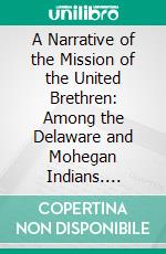 A Narrative of the Mission of the United Brethren: Among the Delaware and Mohegan Indians. E-book. Formato PDF ebook di John Heckewelder