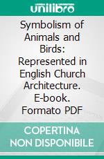 Symbolism of Animals and Birds: Represented in English Church Architecture. E-book. Formato PDF ebook