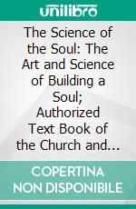 The Science of the Soul: The Art and Science of Building a Soul; Authorized Text Book of the Church and Temple of Illumination. E-book. Formato PDF ebook