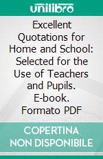 Excellent Quotations for Home and School: Selected for the Use of Teachers and Pupils. E-book. Formato PDF ebook di Julia B. Hoitt