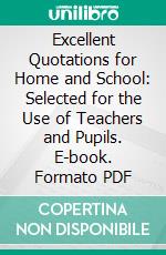 Excellent Quotations for Home and School: Selected for the Use of Teachers and Pupils. E-book. Formato PDF ebook