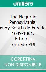 The Negro in Pennsylvania: Slavery-Servitude-Freedom, 1639-1861. E-book. Formato PDF ebook di Edward Raymond Turner