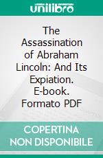 The Assassination of Abraham Lincoln: And Its Expiation. E-book. Formato PDF