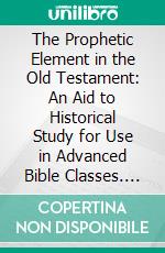 The Prophetic Element in the Old Testament: An Aid to Historical Study for Use in Advanced Bible Classes. E-book. Formato PDF ebook