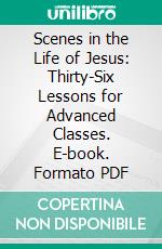 Scenes in the Life of Jesus: Thirty-Six Lessons for Advanced Classes. E-book. Formato PDF ebook