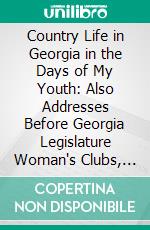 Country Life in Georgia in the Days of My Youth: Also Addresses Before Georgia Legislature Woman's Clubs, Women's Organizations and Other Noted Occasions. E-book. Formato PDF ebook