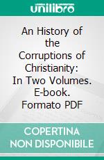 An History of the Corruptions of Christianity: In Two Volumes. E-book. Formato PDF ebook