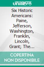 Six Historic Americans: Paine, Jefferson, Washington, Franklin, Lincoln, Grant; The Fathers and Saviors of Our Republic, Freethinkers. E-book. Formato PDF ebook