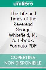 The Life and Times of the Reverend George Whitefield, M. A. E-book. Formato PDF