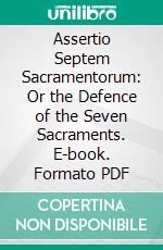 Assertio Septem Sacramentorum: Or the Defence of the Seven Sacraments. E-book. Formato PDF ebook