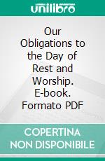 Our Obligations to the Day of Rest and Worship. E-book. Formato PDF ebook di James Patterson Hutchison