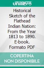 Historical Sketch of the Flathead Indian Nation: From the Year 1813 to 1890. E-book. Formato PDF ebook di Peter Ronan