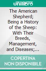 The American Shepherd; Being a History of the Sheep: With Their Breeds, Management, and Diseases; Illustrated With Portraits of Different Breeds, Sheep Barns, Sheds, &C. E-book. Formato PDF ebook