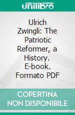 Ulrich Zwingli: The Patriotic Reformer, a History. E-book. Formato PDF ebook