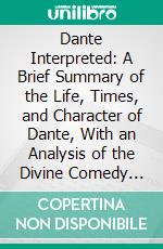 Dante Interpreted: A Brief Summary of the Life, Times, and Character of Dante, With an Analysis of the Divine Comedy and Original Translations in the Spenserian Stanza. E-book. Formato PDF ebook