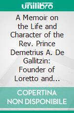 A Memoir on the Life and Character of the Rev. Prince Demetrius A. De Gallitzin: Founder of Loretto and Catholicity, in Cambria County, Pa;, Apostle of the Alleghanies. E-book. Formato PDF