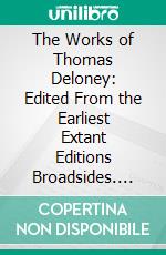 The Works of Thomas Deloney: Edited From the Earliest Extant Editions Broadsides. E-book. Formato PDF ebook di Francis Oscar Mann