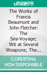 The Works of Francis Beaumont and John Fletcher: The Sea-Voyage; Wit at Several Weapons; The Fair Maid of the Inn; Cupid's Revenge; The Two Noble Kinsmen. E-book. Formato PDF