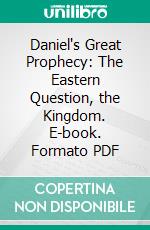 Daniel's Great Prophecy: The Eastern Question, the Kingdom. E-book. Formato PDF ebook