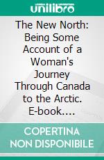 The New North: Being Some Account of a Woman's Journey Through Canada to the Arctic. E-book. Formato PDF