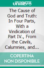 The Cause of God and Truth: In Four Parts, With a Vindication of Part IV., From the Cavils, Calumnies, and Defamations of Mr. Henry Heywood, &C. E-book. Formato PDF ebook di John Gill