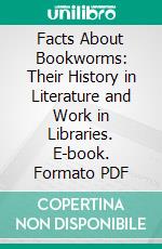Facts About Bookworms: Their History in Literature and Work in Libraries. E-book. Formato PDF ebook