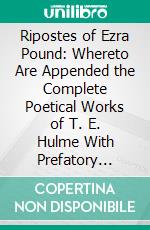 Ripostes of Ezra Pound: Whereto Are Appended the Complete Poetical Works of T. E. Hulme With Prefatory Note. E-book. Formato PDF ebook