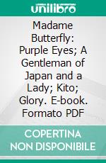 Madame Butterfly: Purple Eyes; A Gentleman of Japan and a Lady; Kito; Glory. E-book. Formato PDF