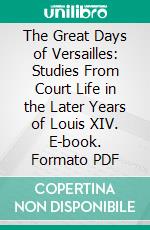 The Great Days of Versailles: Studies From Court Life in the Later Years of Louis XIV. E-book. Formato PDF ebook