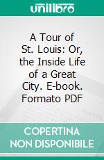 A Tour of St. Louis: Or, the Inside Life of a Great City. E-book. Formato PDF ebook