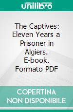 The Captives: Eleven Years a Prisoner in Algiers. E-book. Formato PDF ebook