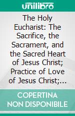 The Holy Eucharist: The Sacrifice, the Sacrament, and the Sacred Heart of Jesus Christ; Practice of Love of Jesus Christ; Novena to the Holy Ghost. E-book. Formato PDF