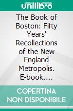 The Book of Boston: Fifty Years' Recollections of the New England Metropolis. E-book. Formato PDF ebook di Edwin M. Bacon