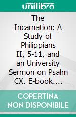 The Incarnation: A Study of Philippians II, 5-11, and an University Sermon on Psalm CX. E-book. Formato PDF ebook