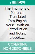 The Triumphs of Petrarch: Translated Into English Verse, With an Introduction and Notes. E-book. Formato PDF ebook