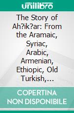 The Story of Ah?ik?ar: From the Aramaic, Syriac, Arabic, Armenian, Ethiopic, Old Turkish, Greek, and Slavonic Versions. E-book. Formato PDF ebook