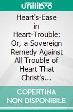 Heart's-Ease in Heart-Trouble: Or, a Sovereign Remedy Against All Trouble of Heart That Christ's Disciples Are Subject to Under All Kinds of Afflictions in This Life. E-book. Formato PDF ebook