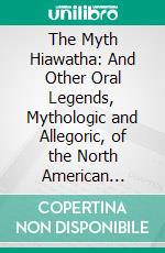 The Myth Hiawatha: And Other Oral Legends, Mythologic and Allegoric, of the North American Indians. E-book. Formato PDF ebook di Henry R. Schoolcraft