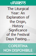 The Liturgical Year: An Explanation of the Origin, History Significance of the Festival Days Fasting Days of the English Church. E-book. Formato PDF ebook di Vernon Staley