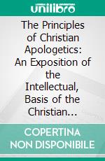 The Principles of Christian Apologetics: An Exposition of the Intellectual, Basis of the Christian Religion, Specially Written for Senior Students. E-book. Formato PDF ebook