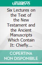 Six Lectures on the Text of the New Testament and the Ancient Manuscripts Which Contain It: Chiefly Addressed to Those Who Do Not Read Greek. E-book. Formato PDF ebook