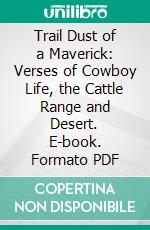 Trail Dust of a Maverick: Verses of Cowboy Life, the Cattle Range and Desert. E-book. Formato PDF ebook