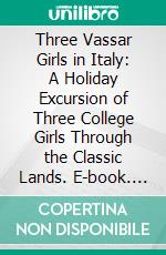 Three Vassar Girls in Italy: A Holiday Excursion of Three College Girls Through the Classic Lands. E-book. Formato PDF ebook