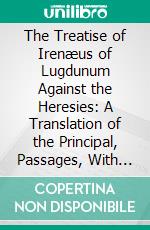 The Treatise of Irenæus of Lugdunum Against the Heresies: A Translation of the Principal, Passages, With Notes and Arguments. E-book. Formato PDF ebook