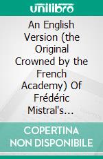 An English Version (the Original Crowned by the French Academy) Of Frédéric Mistral's Mirèio: From the Original Provencal Under the Author's Sanction. E-book. Formato PDF ebook